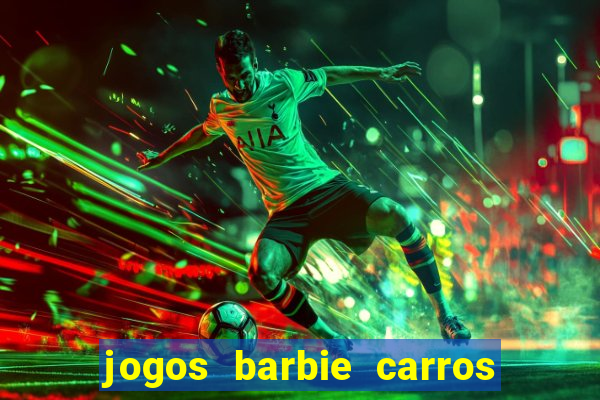 jogos barbie carros suas amigas